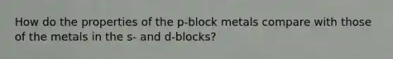 How do the properties of the p-block metals compare with those of the metals in the s- and d-blocks?