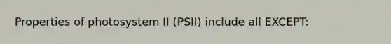 Properties of photosystem II (PSII) include all EXCEPT: