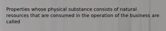 Properties whose physical substance consists of <a href='https://www.questionai.com/knowledge/k6l1d2KrZr-natural-resources' class='anchor-knowledge'>natural resources</a> that are consumed in the operation of the business are called