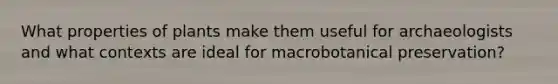 What properties of plants make them useful for archaeologists and what contexts are ideal for macrobotanical preservation?