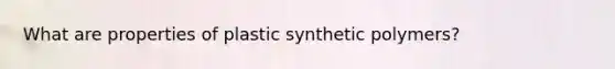 What are properties of plastic synthetic polymers?