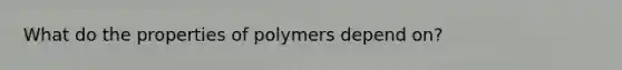 What do the properties of polymers depend on?