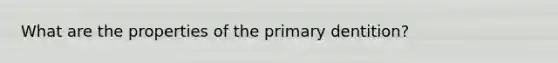 What are the properties of the primary dentition?