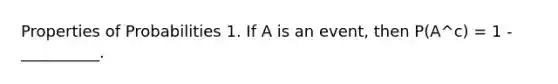 Properties of Probabilities 1. If A is an event, then P(A^c) = 1 - __________.