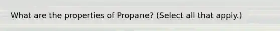 What are the properties of Propane? (Select all that apply.)