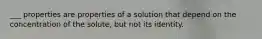 ___ properties are properties of a solution that depend on the concentration of the solute, but not its identity.