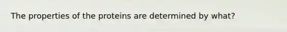 The properties of the proteins are determined by what?