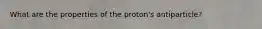 What are the properties of the proton's antiparticle?