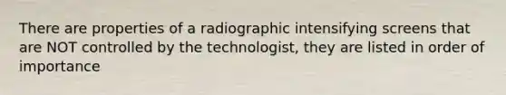 There are properties of a radiographic intensifying screens that are NOT controlled by the technologist, they are listed in order of importance