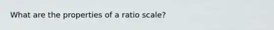 What are the properties of a ratio scale?