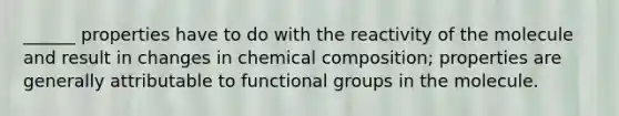 ______ properties have to do with the reactivity of the molecule and result in changes in <a href='https://www.questionai.com/knowledge/kyw8ckUHTv-chemical-composition' class='anchor-knowledge'>chemical composition</a>; properties are generally attributable to functional groups in the molecule.