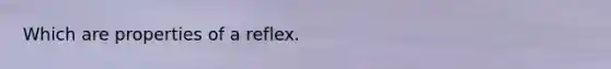 Which are properties of a reflex.