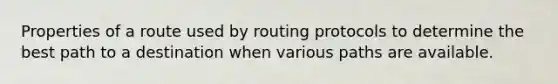 Properties of a route used by routing protocols to determine the best path to a destination when various paths are available.