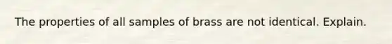 The properties of all samples of brass are not identical. Explain.