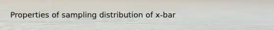 Properties of sampling distribution of x-bar