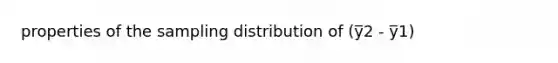 properties of the sampling distribution of (y̅2 - y̅1)