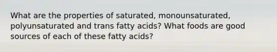 What are the properties of saturated, monounsaturated, polyunsaturated and trans fatty acids? What foods are good sources of each of these fatty acids?