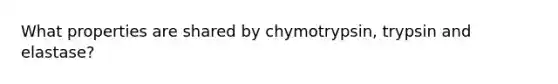 What properties are shared by chymotrypsin, trypsin and elastase?