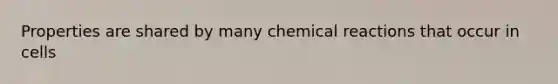 Properties are shared by many chemical reactions that occur in cells