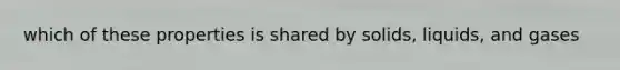 which of these properties is shared by solids, liquids, and gases