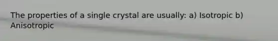 The properties of a single crystal are usually: a) Isotropic b) Anisotropic