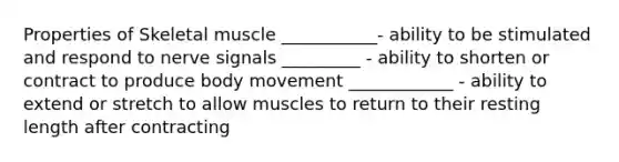 Properties of Skeletal muscle ___________- ability to be stimulated and respond to nerve signals _________ - ability to shorten or contract to produce body movement ____________ - ability to extend or stretch to allow muscles to return to their resting length after contracting