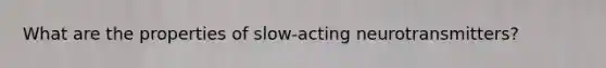 What are the properties of slow-acting neurotransmitters?