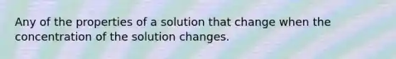 Any of the properties of a solution that change when the concentration of the solution changes.