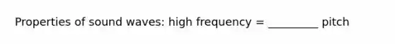 Properties of sound waves: high frequency = _________ pitch