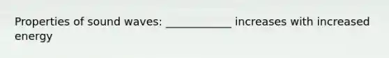 Properties of sound waves: ____________ increases with increased energy