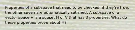 Properties of a subspace that need to be checked; if they're true, the other seven are automatically satisfied. A subspace of a vector space V is a subset H of V that has 3 properties: What do these properties prove about H?