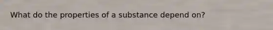 What do the properties of a substance depend on?