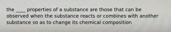 the ____ properties of a substance are those that can be observed when the substance reacts or combines with another substance so as to change its <a href='https://www.questionai.com/knowledge/kyw8ckUHTv-chemical-composition' class='anchor-knowledge'>chemical composition</a>