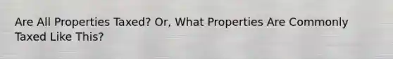 Are All Properties Taxed? Or, What Properties Are Commonly Taxed Like This?