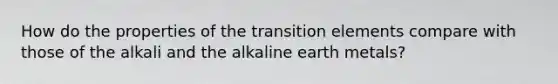 How do the properties of the transition elements compare with those of the alkali and the alkaline earth metals?