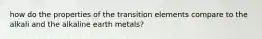 how do the properties of the transition elements compare to the alkali and the alkaline earth metals?