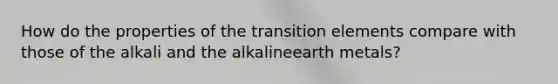 How do the properties of the transition elements compare with those of the alkali and the alkalineearth metals?