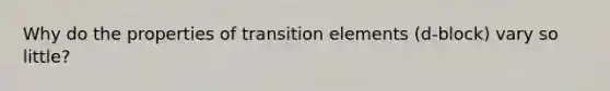 Why do the properties of transition elements (d-block) vary so little?