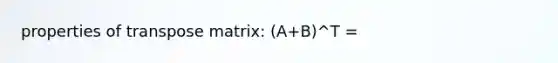 properties of transpose matrix: (A+B)^T =