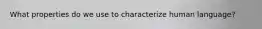 What properties do we use to characterize human language?