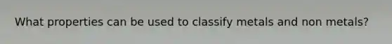 What properties can be used to classify metals and non metals?