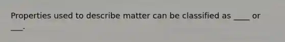 Properties used to describe matter can be classified as ____ or ___.