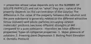 = properties whose value depends only on the NUMBER OF SOLUTE PARTICLES and not on "what" they are - value of the property depends on the concentration of the solution The difference in the value of the property between the solution and the pure substance is generally related to the different attractive forces (solvent) and solute particles occupying solvent molecules' positions (we have different strengths of IMF - compared to a pure substance - therefore we have different properties) Types of colligative properties: 1. Vapor pressure of solutions 2. Freezing point Depression 3. Boiling Point Elevation 4. Osmotic Pressure