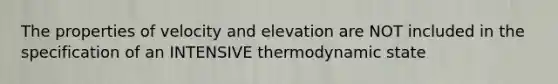 The properties of velocity and elevation are NOT included in the specification of an INTENSIVE thermodynamic state