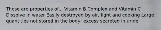 These are properties of... Vitamin B Complex and Vitamin C Dissolve in water Easily destroyed by air, light and cooking Large quantities not stored in the body; excess secreted in urine