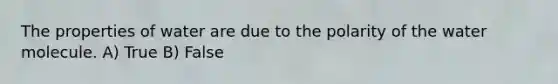 The properties of water are due to the polarity of the water molecule. A) True B) False