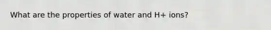 What are the properties of water and H+ ions?