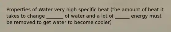 Properties of Water very high specific heat (the amount of heat it takes to change _______ of water and a lot of ______ energy must be removed to get water to become cooler)