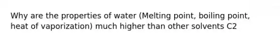 Why are the properties of water (Melting point, boiling point, heat of vaporization) much higher than other solvents C2