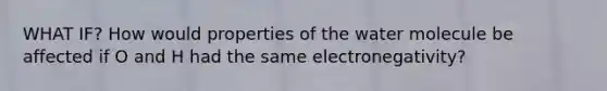 WHAT IF? How would properties of the water molecule be affected if O and H had the same electronegativity?